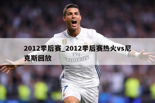 2012季后赛_2012季后赛热火vs尼克斯回放