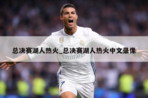 总决赛湖人热火_总决赛湖人热火中文录像