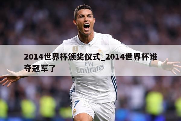2014世界杯颁奖仪式_2014世界杯谁夺冠军了
