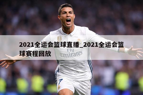 2021全运会篮球直播_2021全运会篮球赛程回放