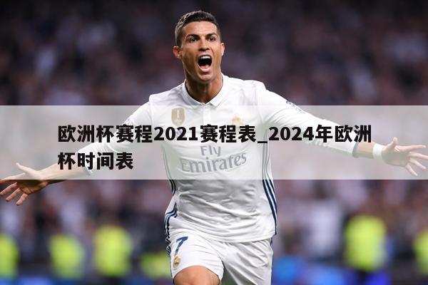欧洲杯赛程2021赛程表_2024年欧洲杯时间表