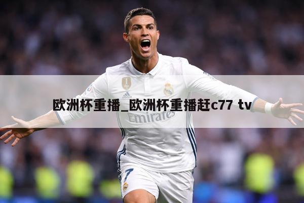 欧洲杯重播_欧洲杯重播赶c77 tv