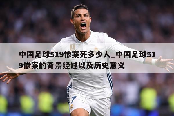 中国足球519惨案死多少人_中国足球519惨案的背景经过以及历史意义