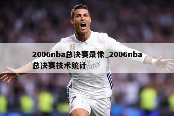 2006nba总决赛录像_2006nba总决赛技术统计