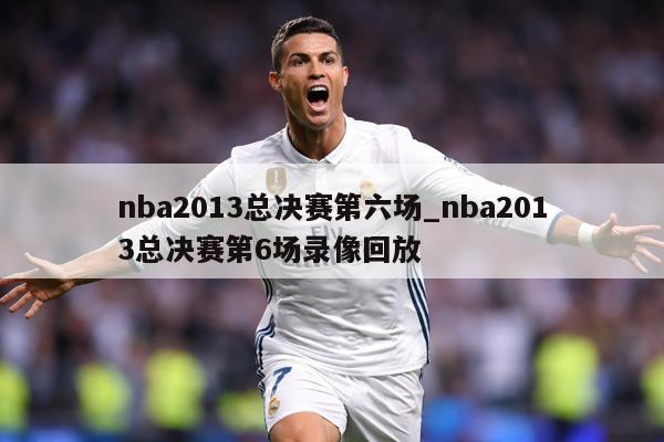 nba2013总决赛第六场_nba2013总决赛第6场录像回放