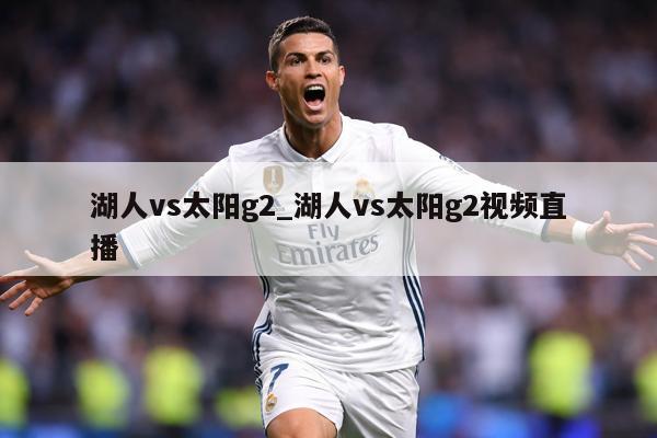 湖人vs太阳g2_湖人vs太阳g2视频直播
