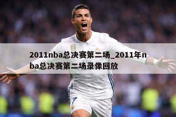 2011nba总决赛第二场_2011年nba总决赛第二场录像回放