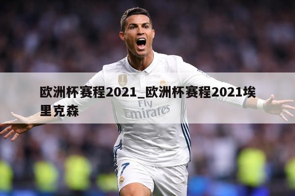 欧洲杯赛程2021_欧洲杯赛程2021埃里克森