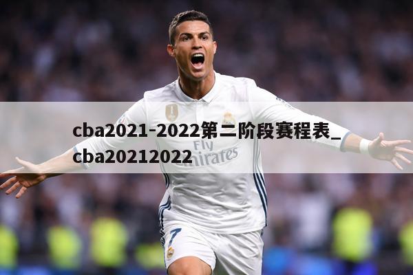cba2021-2022第二阶段赛程表_cba20212022