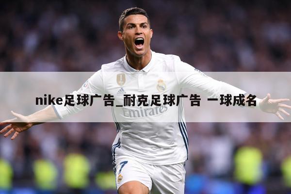 nike足球广告_耐克足球广告 一球成名