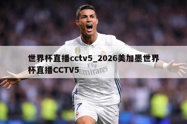 世界杯直播cctv5_2026美加墨世界杯直播CCTV5