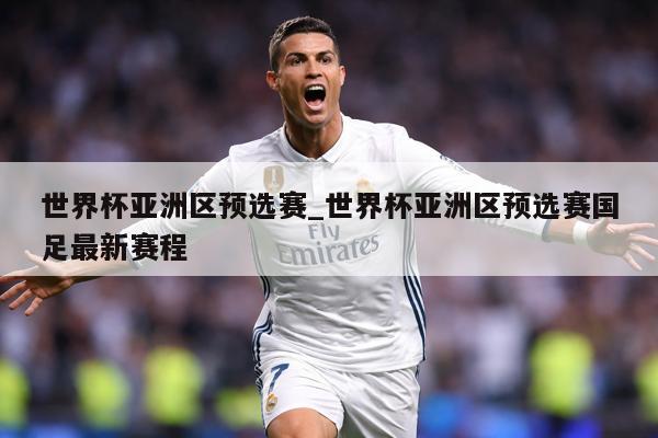 世界杯亚洲区预选赛_世界杯亚洲区预选赛国足最新赛程