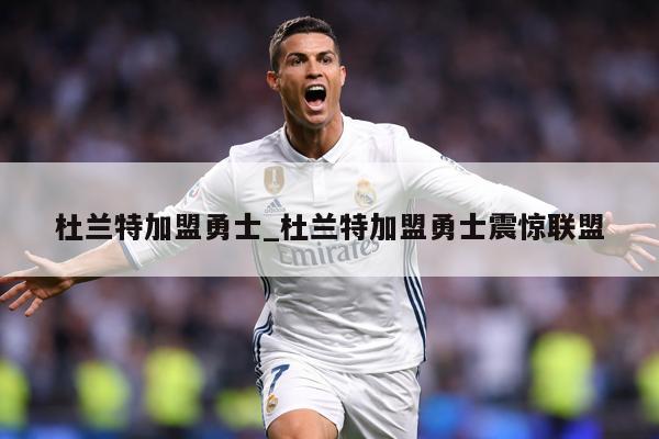 杜兰特加盟勇士_杜兰特加盟勇士震惊联盟