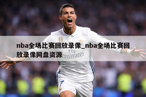 nba全场比赛回放录像_nba全场比赛回放录像网盘资源
