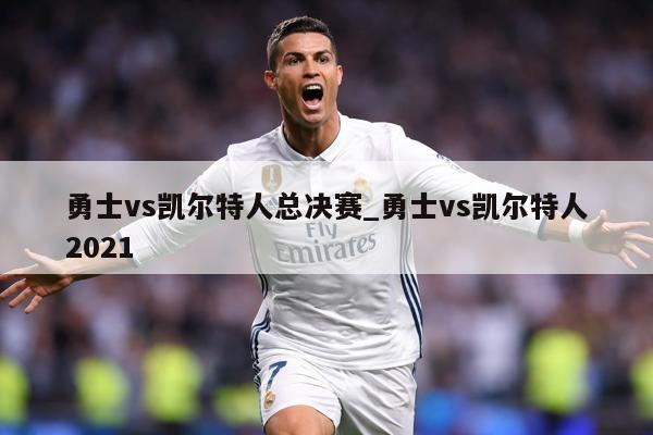 勇士vs凯尔特人总决赛_勇士vs凯尔特人2021