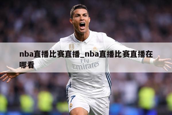 nba直播比赛直播_nba直播比赛直播在哪看