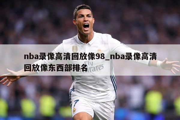 nba录像高清回放像98_nba录像高清回放像东西部排名